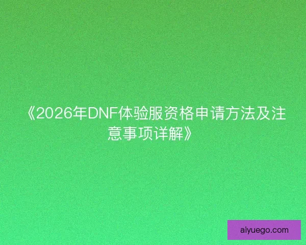 《2026年DNF体验服资格申请方法及注意事项详解》