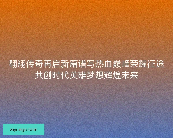 翱翔传奇再启新篇谱写热血巅峰荣耀征途共创时代英雄梦想辉煌未来