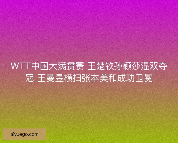 WTT中国大满贯赛 王楚钦孙颖莎混双夺冠 王曼昱横扫张本美和成功卫冕