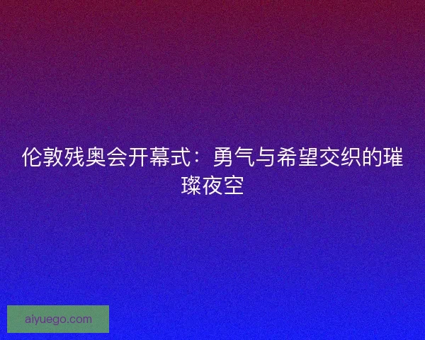 伦敦残奥会开幕式：勇气与希望交织的璀璨夜空