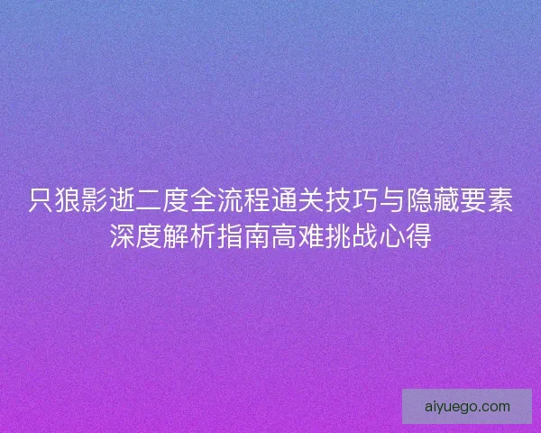 只狼影逝二度全流程通关技巧与隐藏要素深度解析指南高难挑战心得