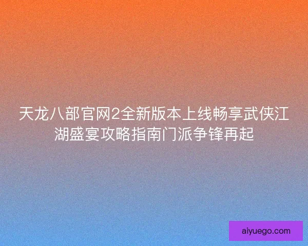 天龙八部官网2全新版本上线畅享武侠江湖盛宴攻略指南门派争锋再起
