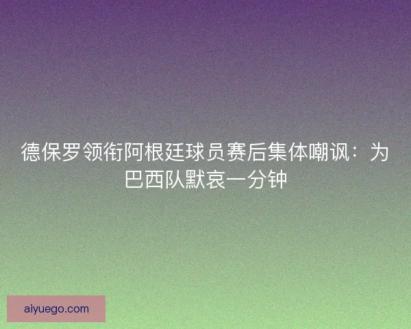 德保罗领衔阿根廷球员赛后集体嘲讽：为巴西队默哀一分钟
