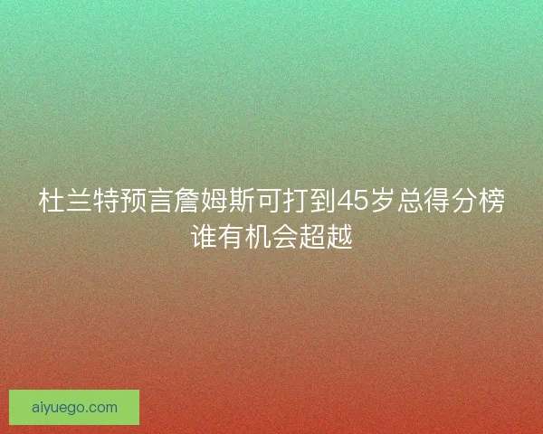 杜兰特预言詹姆斯可打到45岁总得分榜谁有机会超越