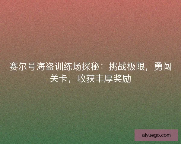 赛尔号海盗训练场探秘：挑战极限，勇闯关卡，收获丰厚奖励