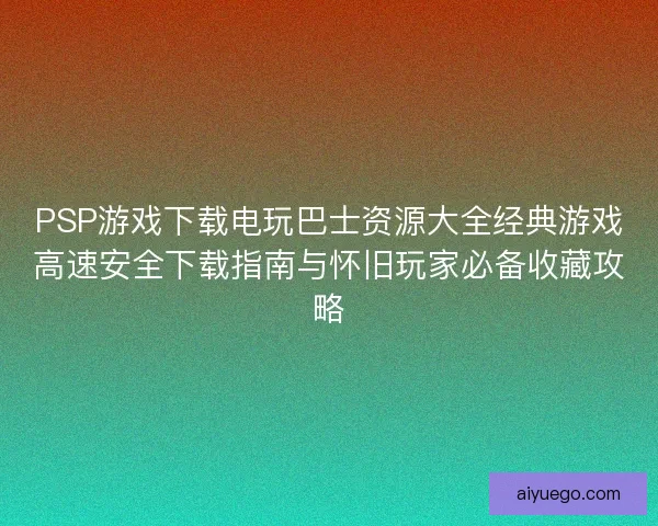 PSP游戏下载电玩巴士资源大全经典游戏高速安全下载指南与怀旧玩家必备收藏攻略
