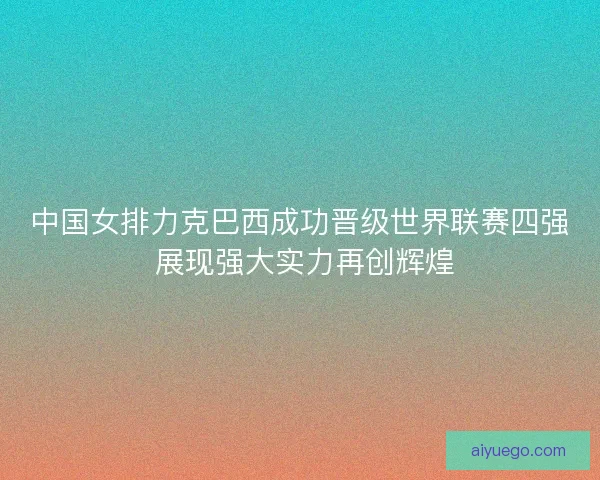 中国女排力克巴西成功晋级世界联赛四强 展现强大实力再创辉煌