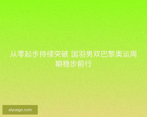 从零起步持续突破 国羽男双巴黎奥运周期稳步前行