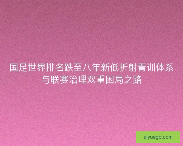 国足世界排名跌至八年新低折射青训体系与联赛治理双重困局之路