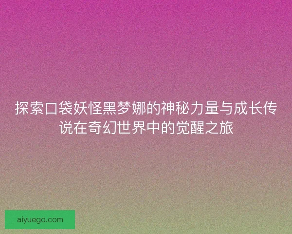 探索口袋妖怪黑梦娜的神秘力量与成长传说在奇幻世界中的觉醒之旅