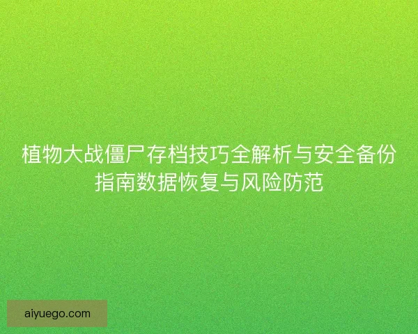 植物大战僵尸存档技巧全解析与安全备份指南数据恢复与风险防范