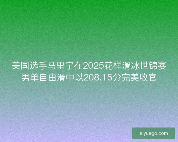 美国选手马里宁在2025花样滑冰世锦赛男单自由滑中以208.15分完美收官