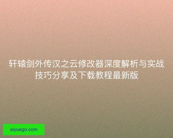 轩辕剑外传汉之云修改器深度解析与实战技巧分享及下载教程最新版