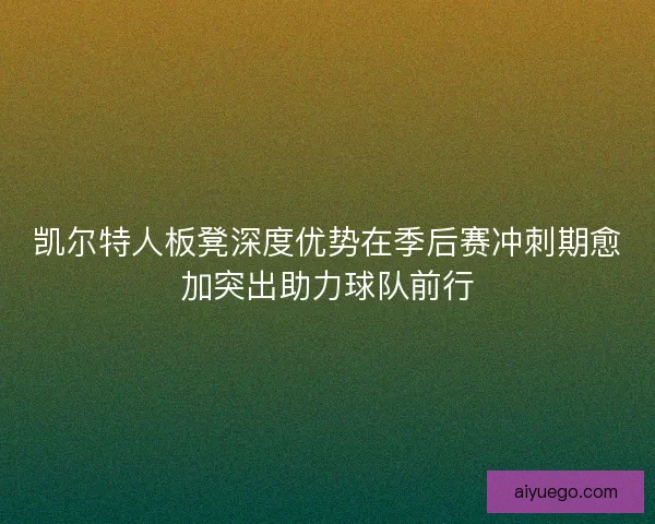 凯尔特人板凳深度优势在季后赛冲刺期愈加突出助力球队前行
