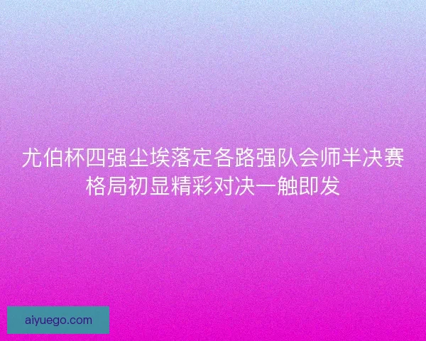 尤伯杯四强尘埃落定各路强队会师半决赛格局初显精彩对决一触即发