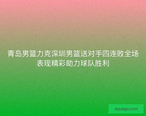 青岛男篮力克深圳男篮送对手四连败全场表现精彩助力球队胜利