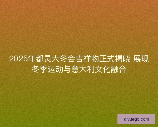 2025年都灵大冬会吉祥物正式揭晓 展现冬季运动与意大利文化融合 2025年都灵大冬会吉祥物正式揭晓 展现冬季运动与意大利文化融合