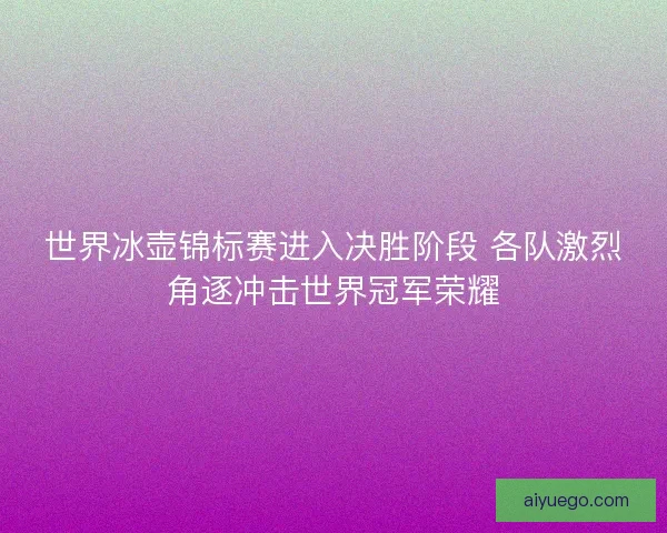 世界冰壶锦标赛进入决胜阶段 各队激烈角逐冲击世界冠军荣耀 世界冰壶锦标赛进入决胜阶段 各队激烈角逐冲击世界冠军荣耀