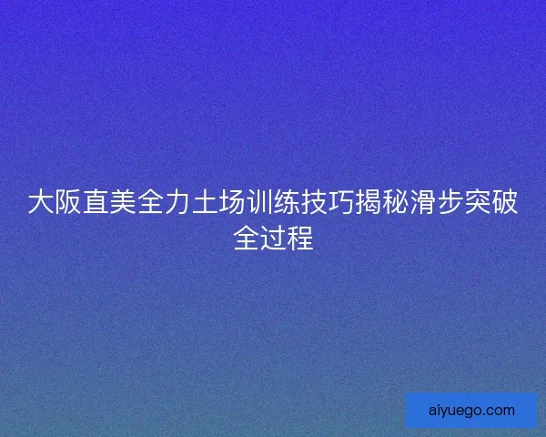 大阪直美全力土场训练技巧揭秘滑步突破全过程 大阪直美全力土场训练技巧揭秘滑步突破全过程