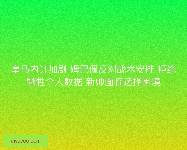 皇马内讧加剧 姆巴佩反对战术安排 拒绝牺牲个人数据 新帅面临选择困境