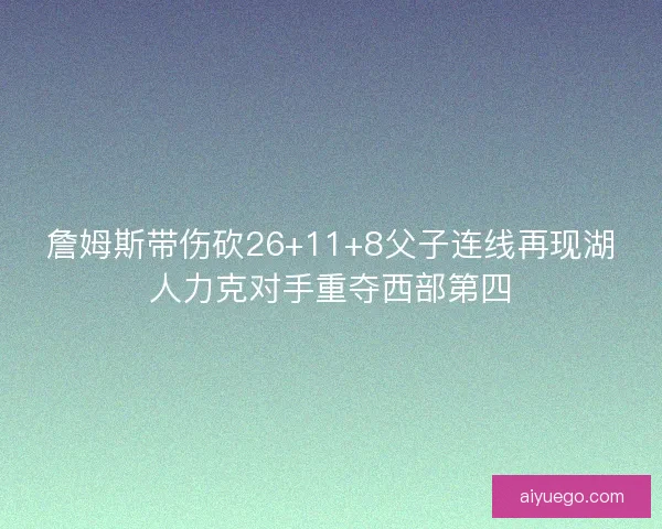 詹姆斯带伤砍26+11+8父子连线再现湖人力克对手重夺西部第四
