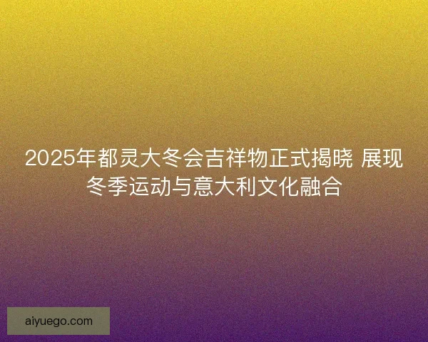 2025年都灵大冬会吉祥物正式揭晓 展现冬季运动与意大利文化融合
