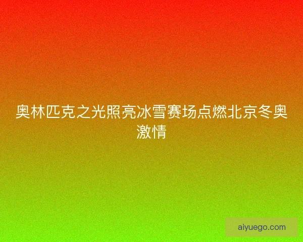 奥林匹克之光照亮冰雪赛场点燃北京冬奥激情