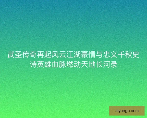 武圣传奇再起风云江湖豪情与忠义千秋史诗英雄血脉燃动天地长河录 武圣传奇再起风云江湖豪情与忠义千秋史诗英雄血脉燃动天地长河录