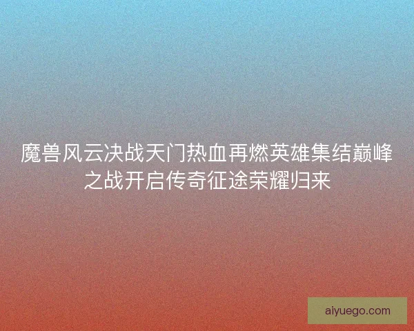魔兽风云决战天门热血再燃英雄集结巅峰之战开启传奇征途荣耀归来