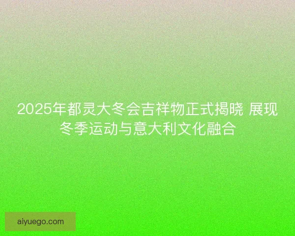 2025年都灵大冬会吉祥物正式揭晓 展现冬季运动与意大利文化融合