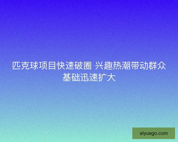 匹克球项目快速破圈 兴趣热潮带动群众基础迅速扩大