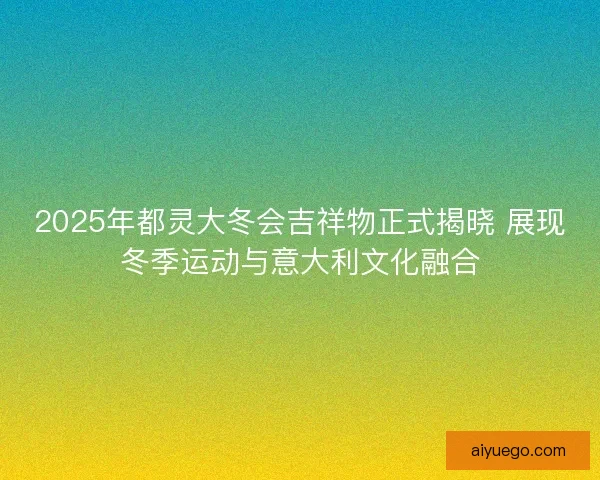 2025年都灵大冬会吉祥物正式揭晓 展现冬季运动与意大利文化融合