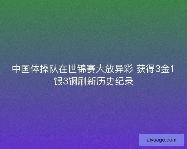 中国体操队在世锦赛大放异彩 获得3金1银3铜刷新历史纪录 中国体操队在世锦赛大放异彩 获得3金1银3铜刷新历史纪录